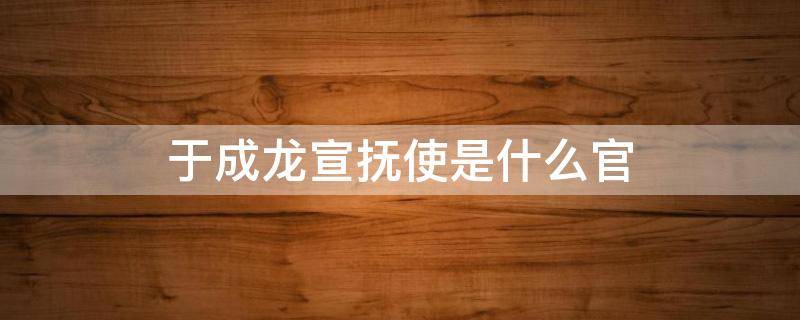 于成龙宣抚使是什么官 于成龙直隶巡抚是什么官