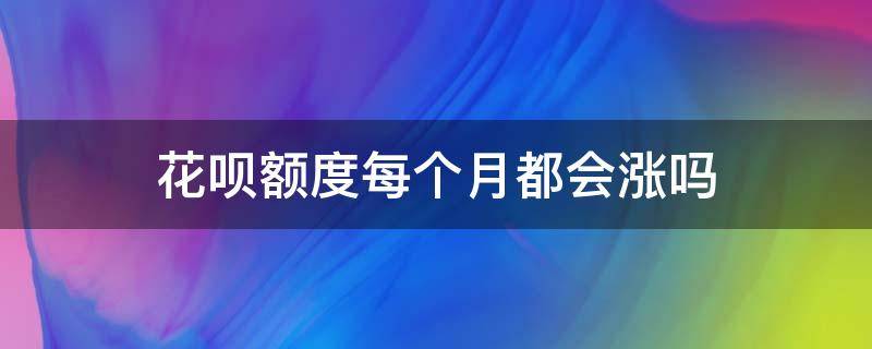 花呗额度每个月都会涨吗 花呗不是每个月都会涨额度吧