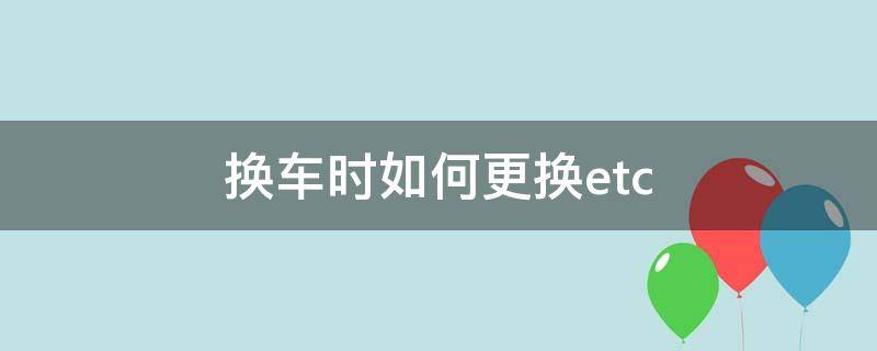 换车时如何更换etc 换车怎么换