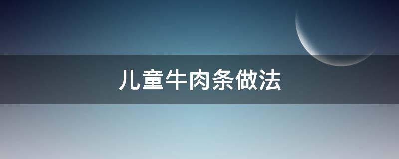 儿童牛肉条做法 儿童牛肉食谱