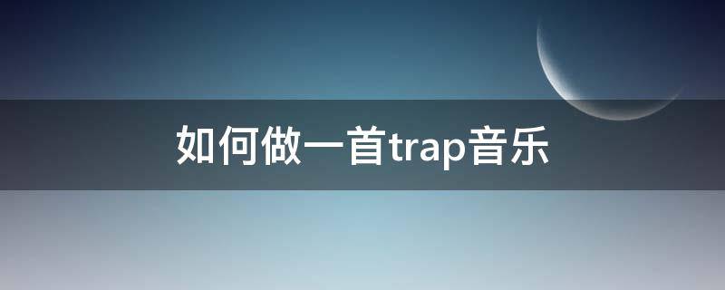 如何做一首trap音乐（怎么写一首trap）