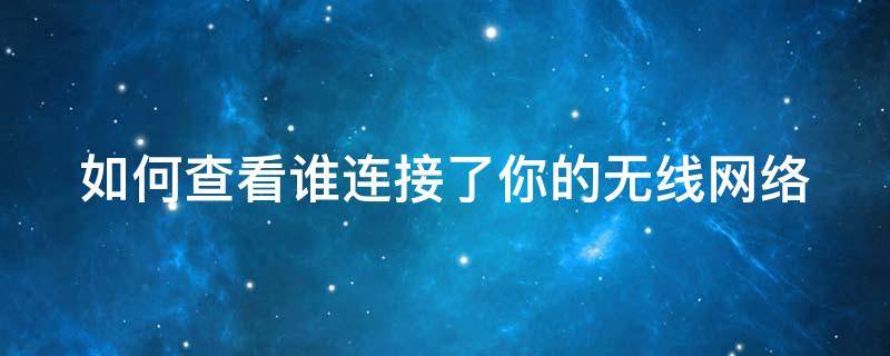 如何查看谁连接了你的无线网络 如何查看谁连接了你的无线网络呢