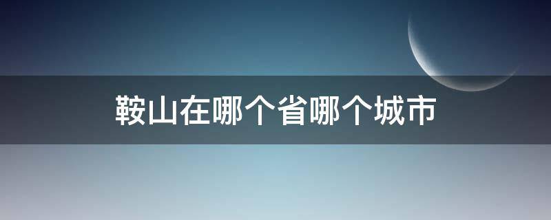 鞍山在哪个省哪个城市 鞍山是哪个省的地方