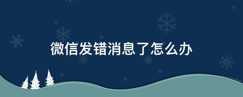 微信发错消息了怎么办 微信发错消息了怎么办该怎么避免尴尬