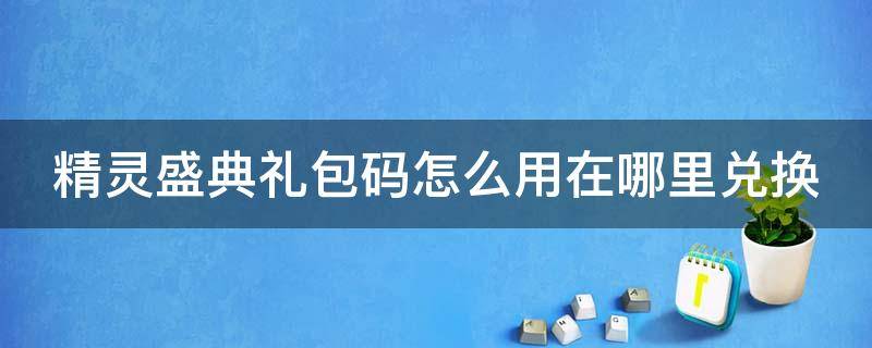 精灵盛典礼包码怎么用在哪里兑换（精灵盛典礼包码大全2021）