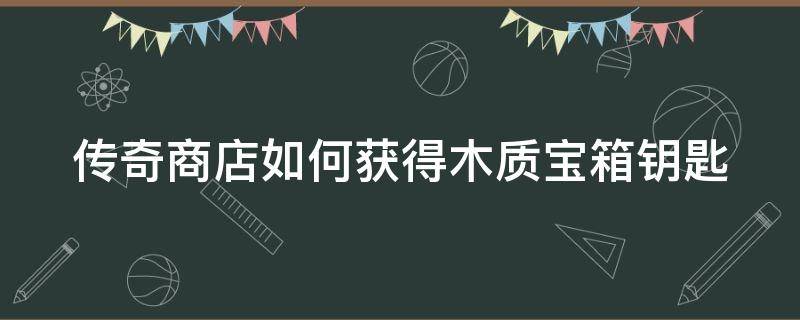 传奇商店如何获得木质宝箱钥匙 传奇商店如何获得木质宝箱钥匙啊