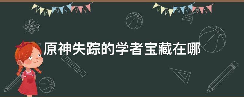 原神失踪的学者宝藏在哪（原神寻找失踪的学者宝藏）