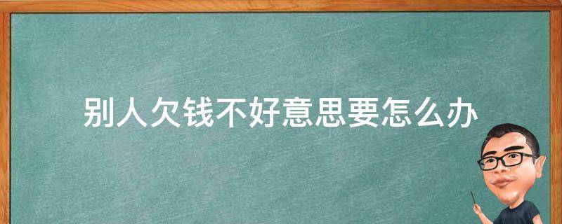 别人欠钱不好意思要怎么办（别人欠钱不好意思要怎么办最有效的方法?）