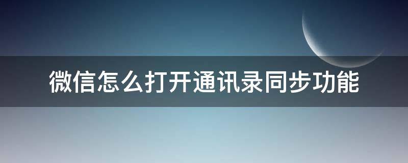 微信怎么打开通讯录同步功能（怎么把微信和通讯录同步）