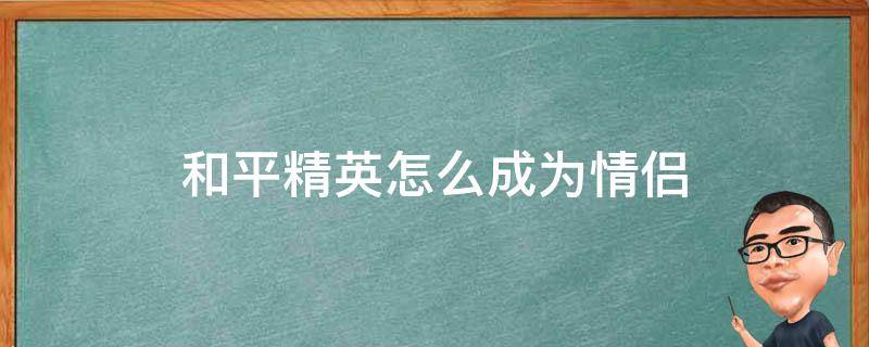 和平精英怎么成为情侣 和平精英建立情侣关系怎么弄