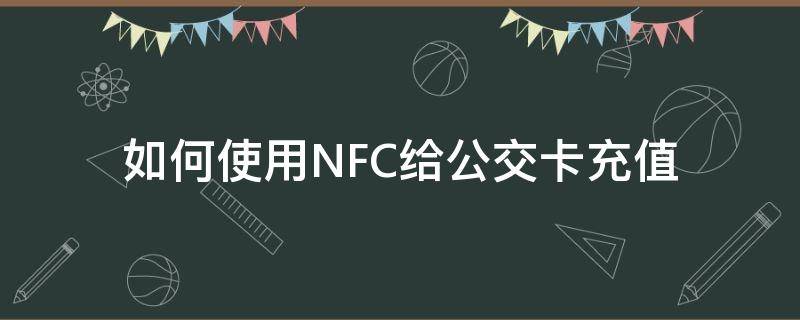 如何使用NFC给公交卡充值（nfc给公交卡充值）