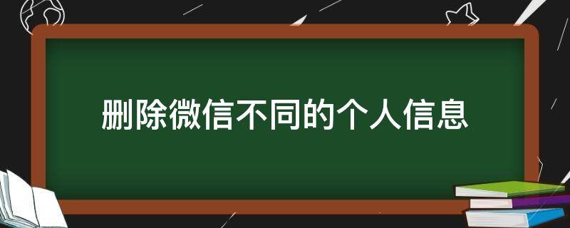 删除微信不同的个人信息（微信不同的个人信息怎么删除不了）