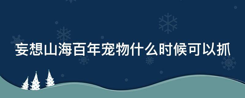 妄想山海百年宠物什么时候可以抓 妄想山海百年宠物哪个好抓