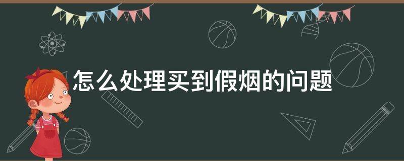 怎么处理买到假烟的问题（买到假烟了怎么处理）