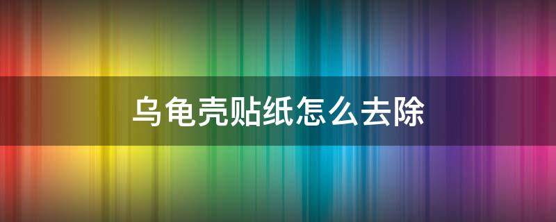 乌龟壳贴纸怎么去除 小乌龟壳上的贴纸怎么撕掉