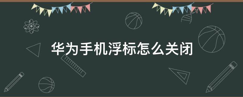 华为手机浮标怎么关闭 华为手机怎么取消浮标