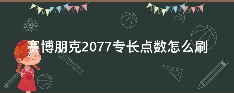 赛博朋克2077专长点数怎么刷（赛博朋克2077专长点数怎么得）