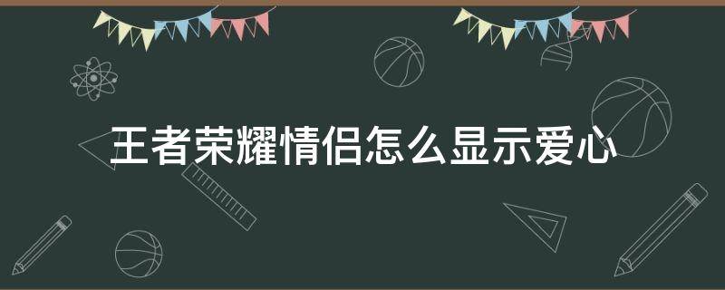 王者荣耀情侣怎么显示爱心 王者荣耀情侣关系怎么显示爱心