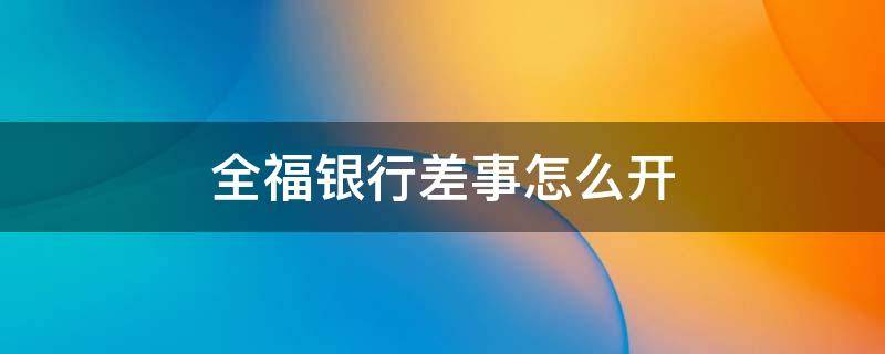 全福银行差事怎么开 全福银行差事怎么开始