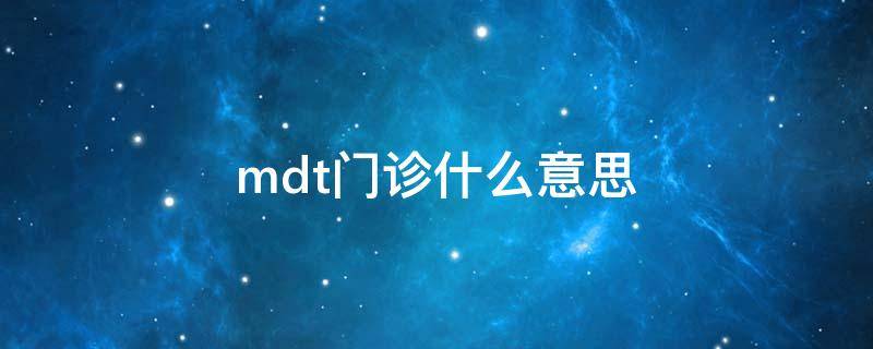 mdt门诊什么意思（mdt门诊是啥意思）