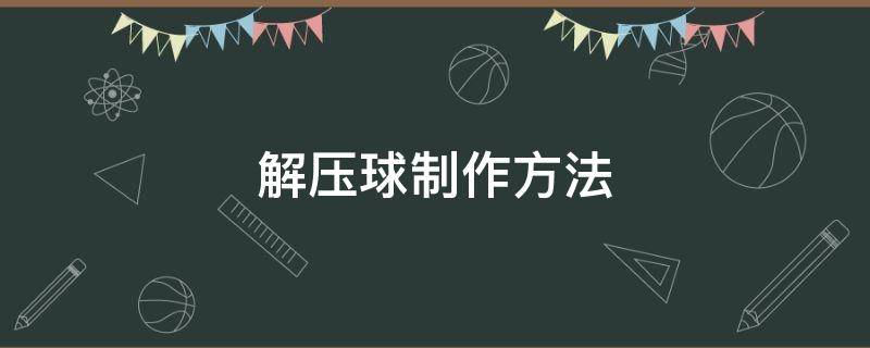 解压球制作方法（解压球制作方法不要钱的）