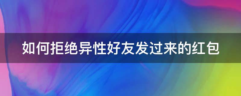 如何拒绝异性好友发过来的红包（如何拒绝异性好友发过来的红包给我）