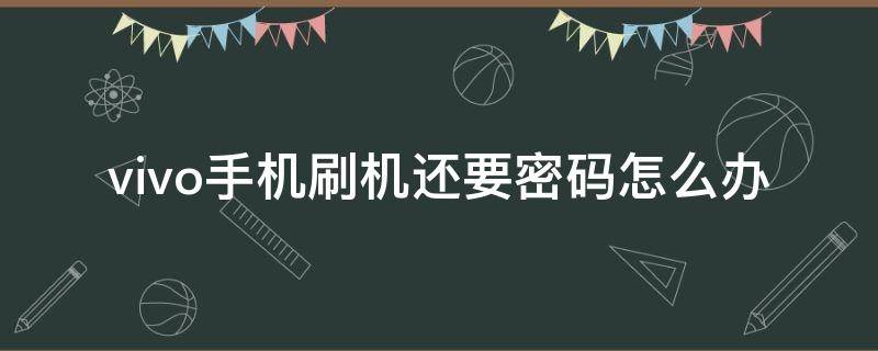 vivo手机刷机还要密码怎么办 vivo手机刷机还要密码,怎么办