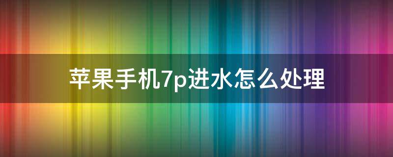 苹果手机7p进水怎么处理（iphone 7p进水了怎么办）