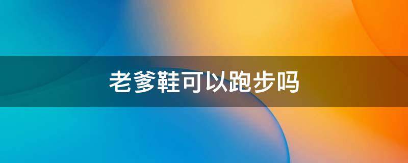 老爹鞋可以跑步吗 老爹鞋可以跑步不