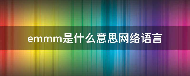 emmm是什么意思网络语言（emmm是什么意思网络语言男生）