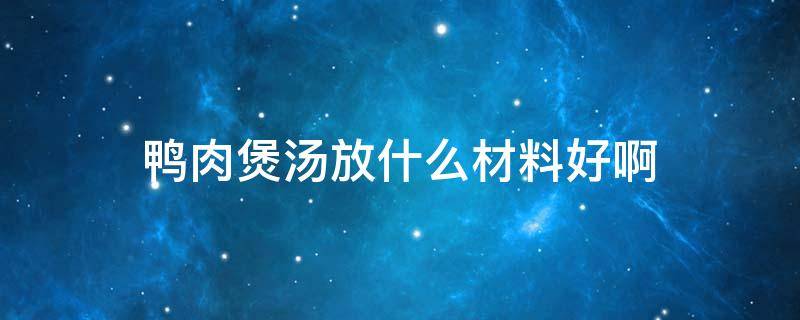 鸭肉煲汤放什么材料好啊 鸭肉煲汤放什么材料好窍门