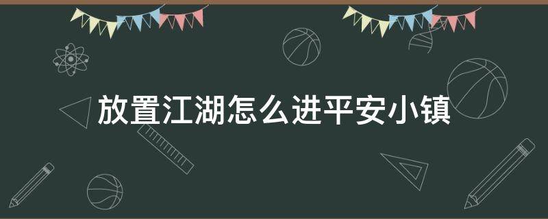 放置江湖怎么进平安小镇（放置江湖平安小镇抱剑侠客）