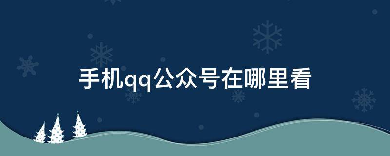 手机qq公众号在哪里看 QQ哪里看公众号