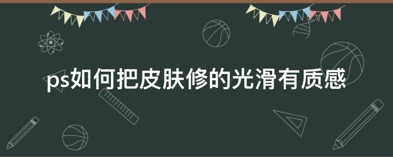 ps如何把皮肤修的光滑有质感 ps怎样把皮肤修出质感