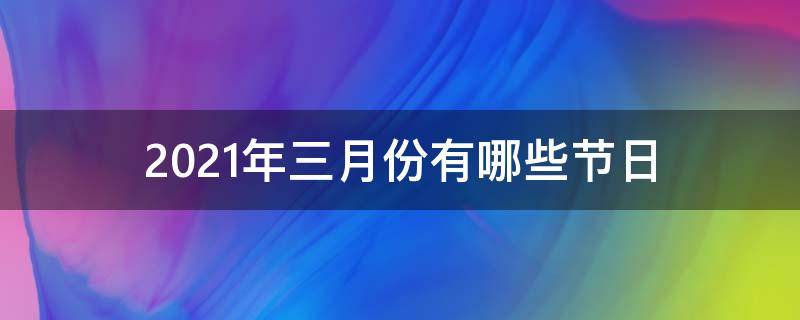 2021年三月份有哪些节日 2021年3月份有哪些节日