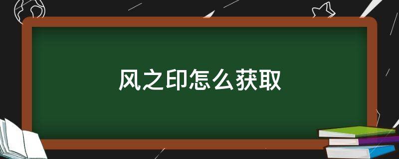 风之印怎么获取（哪里可以获得风之印）