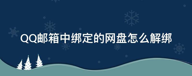 QQ邮箱中绑定的网盘怎么解绑（qq邮箱绑定网盘什么意思）