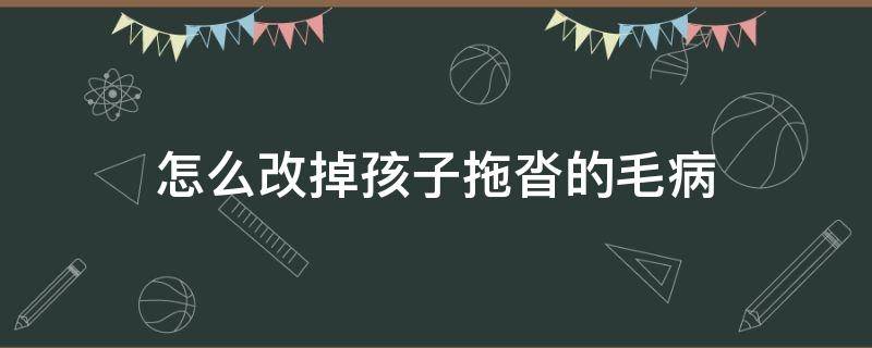 怎么改掉孩子拖沓的毛病（怎么改变孩子拖沓的毛病）