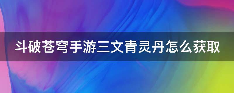 斗破苍穹手游三文青灵丹怎么获取（斗破苍穹手游三文灵丹怎么获得）