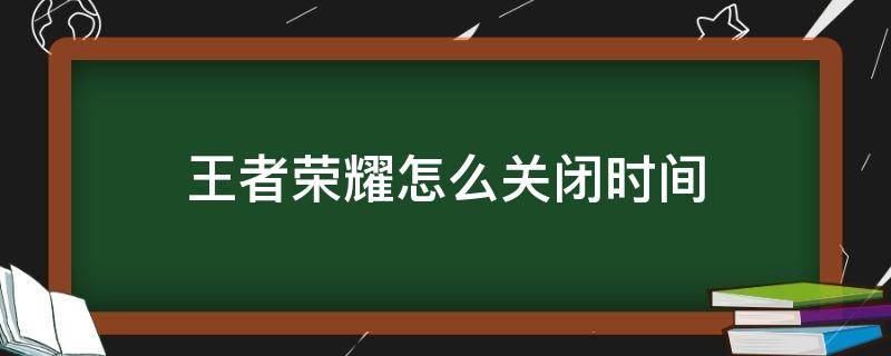 王者荣耀怎么关闭时间 王者荣耀怎么关闭游戏时间限制