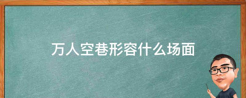 万人空巷形容什么场面 万人空巷用来形容下面哪种场面