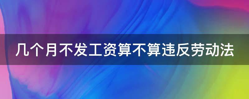 几个月不发工资算不算违反劳动法 几个月不发工资怎么办