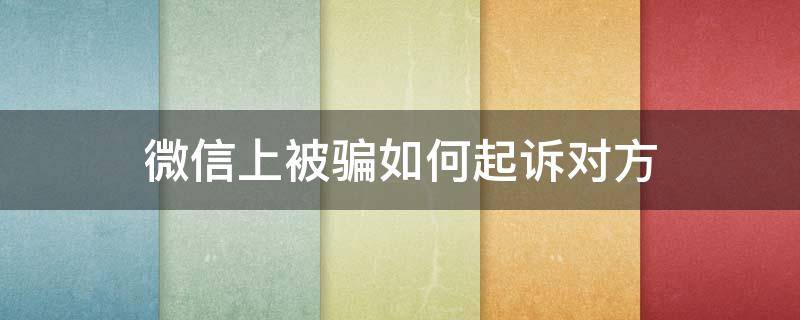 微信上被骗如何起诉对方 起诉微信诈骗,怎么起诉的?