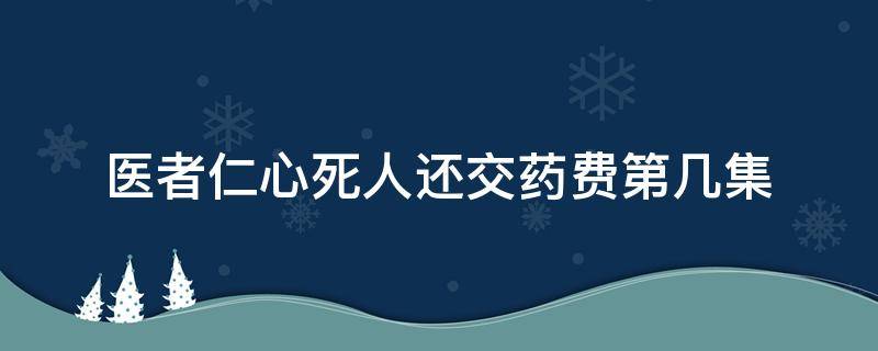 医者仁心死人还交药费第几集（医者仁心多少集给死人开药）