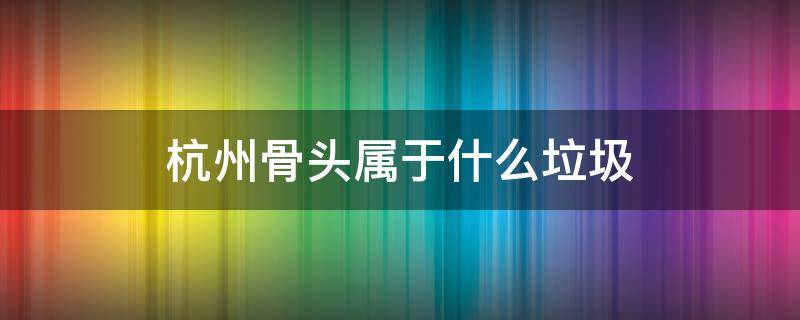 杭州骨头属于什么垃圾（骨头属于什么垃圾）