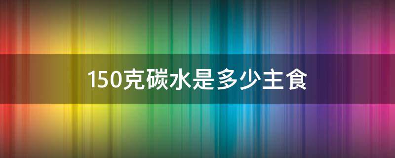 150克碳水是多少主食（150克的碳水等于多少主食）