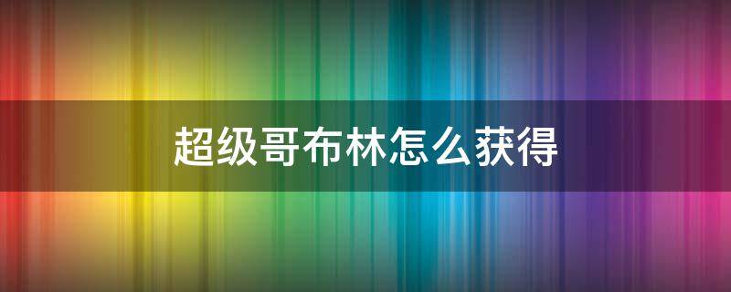 超级哥布林怎么获得 超级哥布林怎么获得永久的