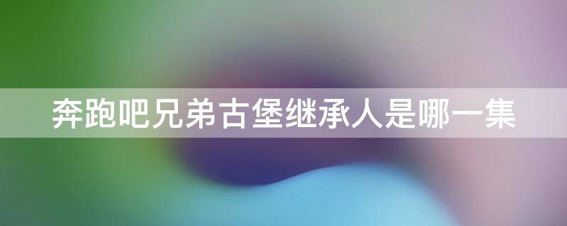 奔跑吧兄弟古堡继承人是哪一集 奔跑吧兄弟古堡继承人是哪一期