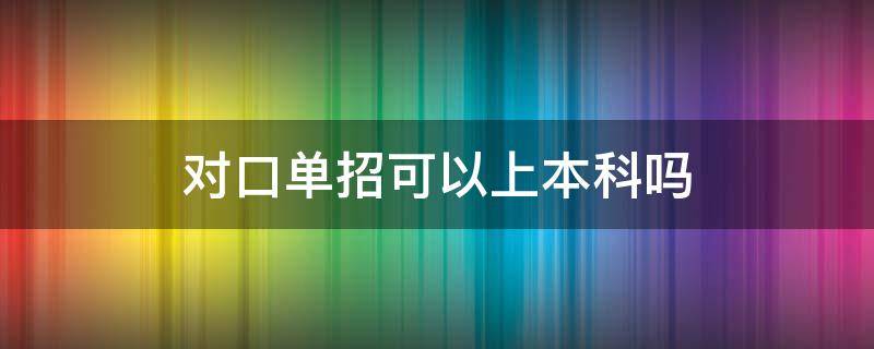 对口单招可以上本科吗 对口单招有本科院校吗