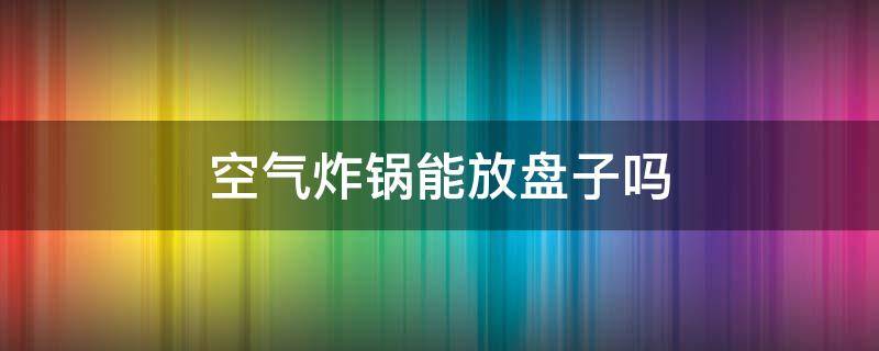 空气炸锅能放盘子吗（空气炸锅能放盘子吗烤东西吗）